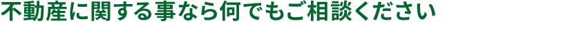 不動産に関する事なら何でもご相談ください